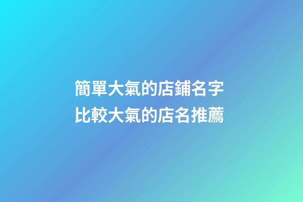 簡單大氣的店鋪名字 比較大氣的店名推薦-第1張-店鋪起名-玄機派